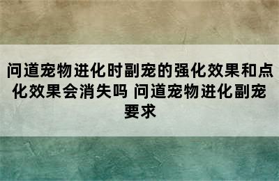 问道宠物进化时副宠的强化效果和点化效果会消失吗 问道宠物进化副宠要求